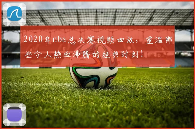 2020年nba总决赛视频回放，重温那些令人热血沸腾的经典时刻！