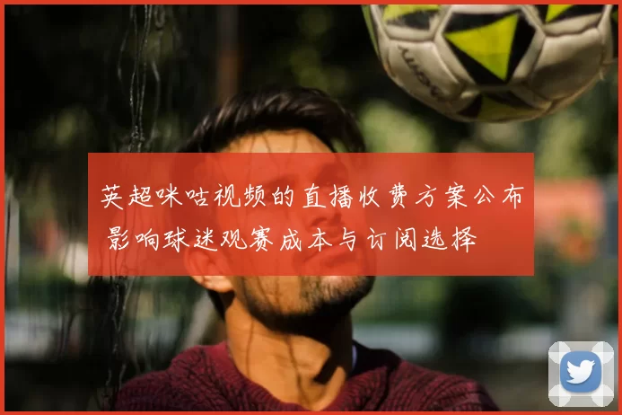 英超咪咕视频的直播收费方案公布 影响球迷观赛成本与订阅选择