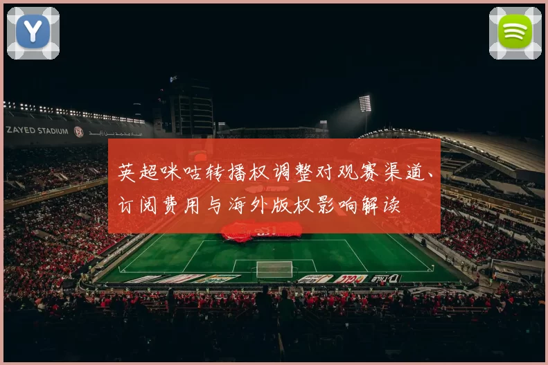 英超咪咕转播权调整对观赛渠道、订阅费用与海外版权影响解读