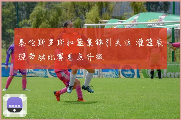 泰伦斯罗斯扣篮集锦引关注 灌篮表现带动比赛看点升级