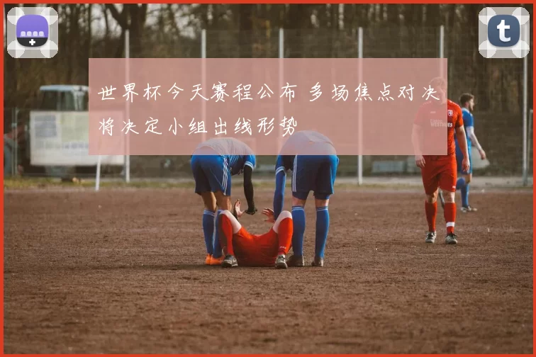 世界杯今天赛程公布 多场焦点对决将决定小组出线形势