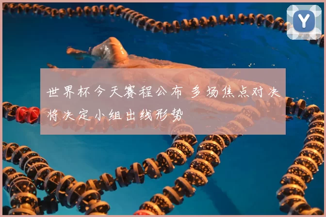 世界杯今天赛程公布 多场焦点对决将决定小组出线形势