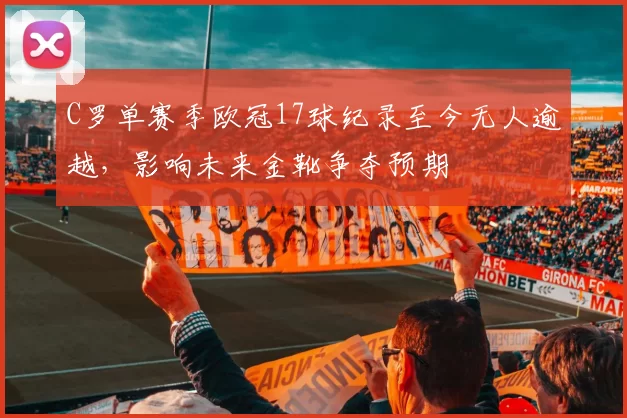 C罗单赛季欧冠17球纪录至今无人逾越,影响未来金靴争夺预期