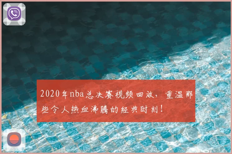2020年nba总决赛视频回放，重温那些令人热血沸腾的经典时刻！