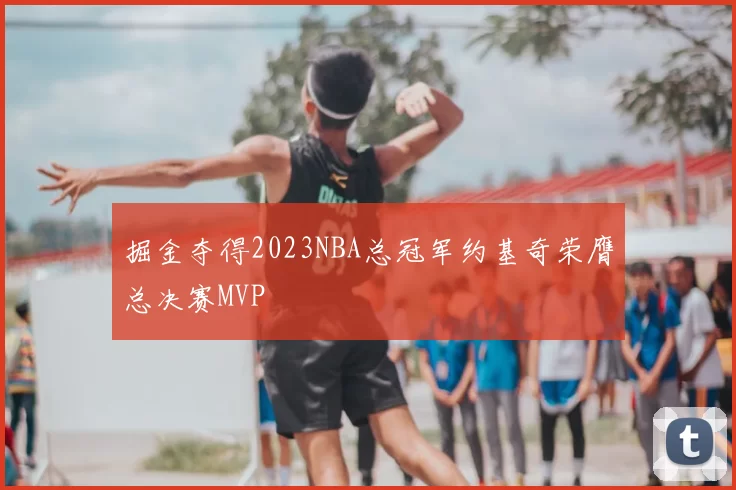 掘金夺得2023NBA总冠军约基奇荣膺总决赛MVP