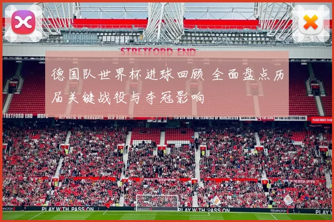 德国队世界杯进球回顾 全面盘点历届关键战役与夺冠影响