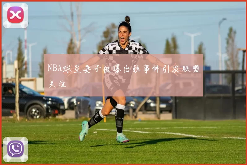 NBA球星妻子被曝出轨事件引发联盟关注