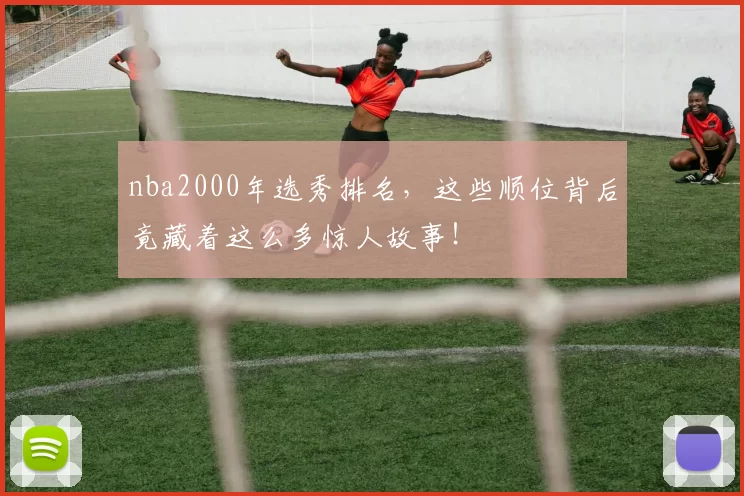nba2000年选秀排名，这些顺位背后竟藏着这么多惊人故事！
