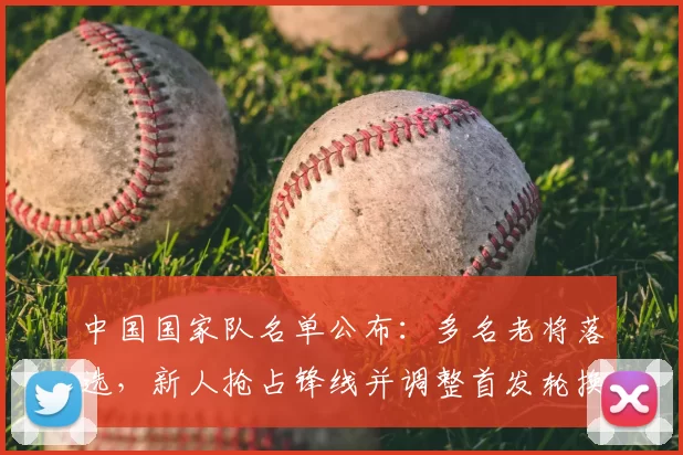 中国国家队名单公布：多名老将落选，新人抢占锋线并调整首发轮换