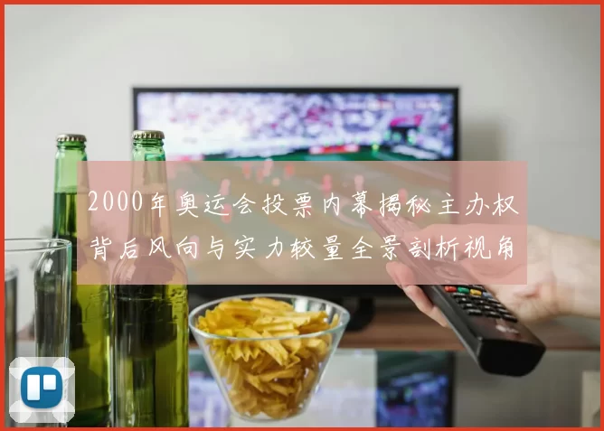 2000年奥运会投票内幕揭秘主办权背后风向与实力较量全景剖析视角