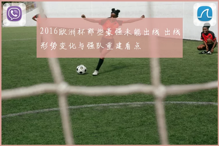 2016欧洲杯那些豪强未能出线 出线形势变化与强队重建看点