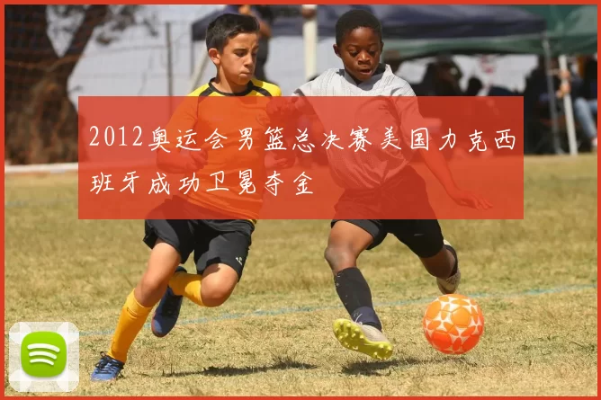 2012奥运会男篮总决赛美国力克西班牙成功卫冕夺金