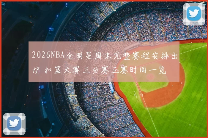 2026NBA全明星周末完整赛程安排出炉 扣篮大赛三分赛正赛时间一览