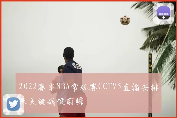2022赛季NBA常规赛CCTV5直播安排及关键战役前瞻