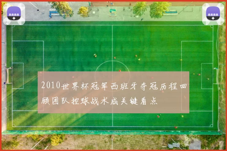 2010世界杯冠军西班牙夺冠历程回顾团队控球战术成关键看点