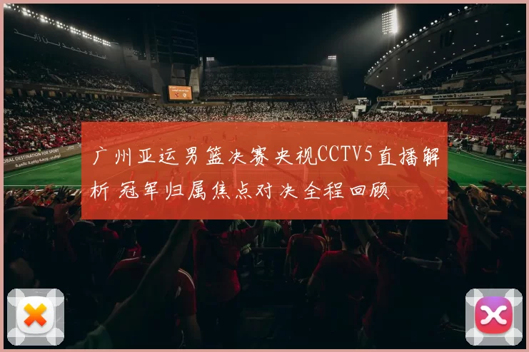 广州亚运男篮决赛央视CCTV5直播解析 冠军归属焦点对决全程回顾