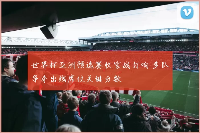 世界杯亚洲预选赛收官战打响 多队争夺出线席位关键分数