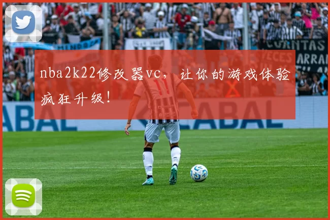 nba2k22修改器vc，让你的游戏体验疯狂升级！