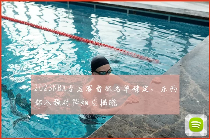 2023NBA季后赛晋级名单确定，东西部八强对阵组合揭晓