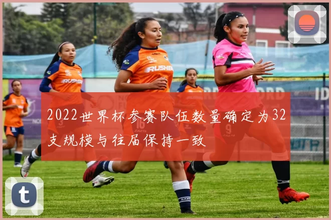 2022世界杯参赛队伍数量确定为32支规模与往届保持一致