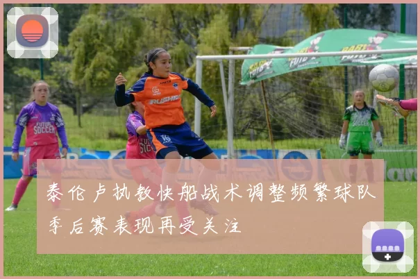 泰伦卢执教快船战术调整频繁球队季后赛表现再受关注