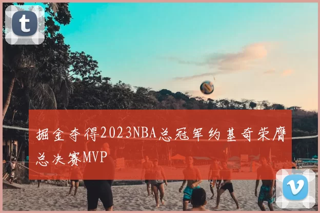 掘金夺得2023NBA总冠军约基奇荣膺总决赛MVP