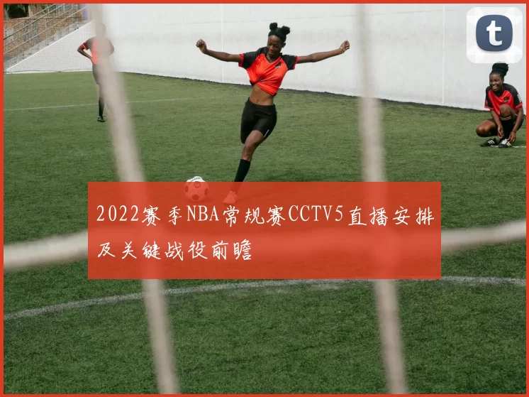 2022赛季NBA常规赛CCTV5直播安排及关键战役前瞻