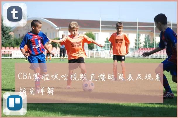 CBA赛程咪咕视频直播时间表及观看指南详解