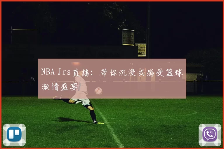 NBA Jrs直播：带你沉浸式感受篮球激情盛宴