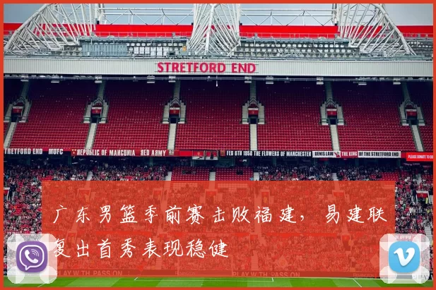 广东男篮季前赛击败福建，易建联复出首秀表现稳健