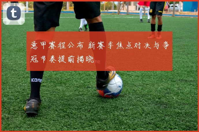 意甲赛程公布 新赛季焦点对决与争冠节奏提前揭晓