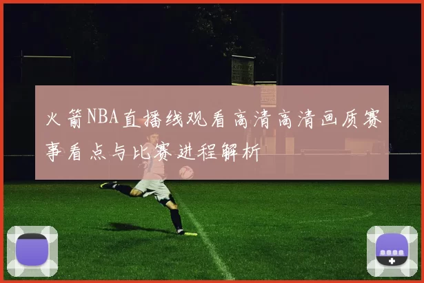 火箭NBA直播线观看高清高清画质赛事看点与比赛进程解析