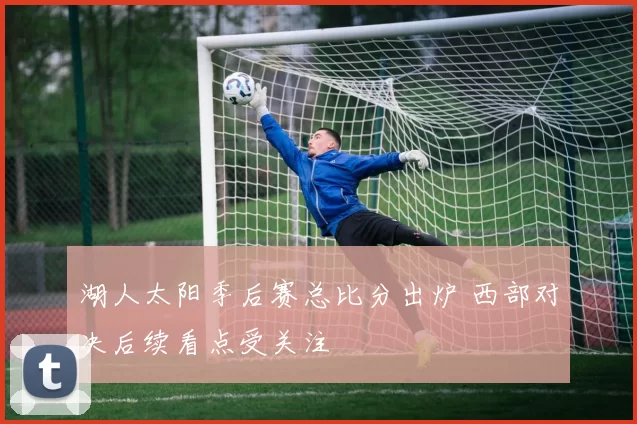 湖人太阳季后赛总比分出炉 西部对决后续看点受关注