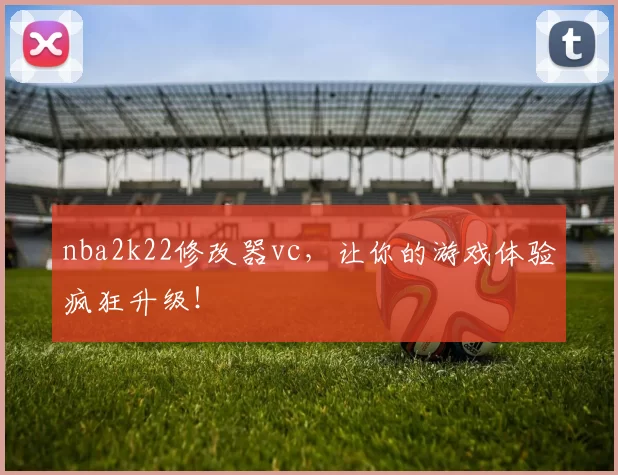 nba2k22修改器vc，让你的游戏体验疯狂升级！