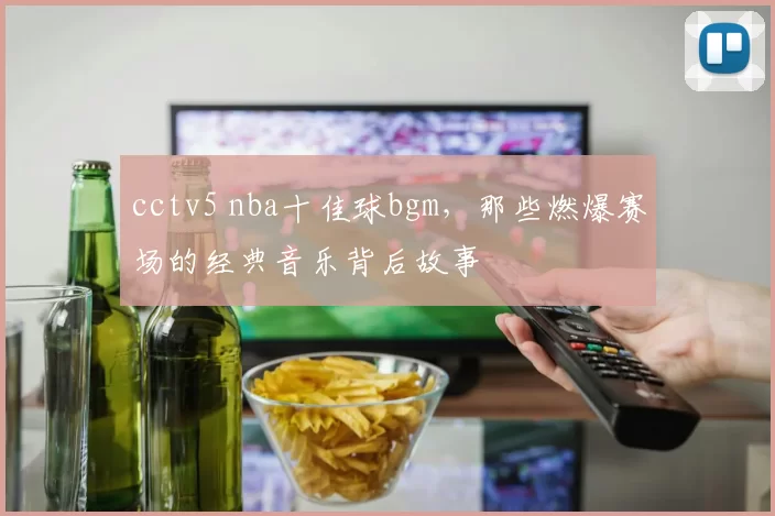 cctv5 nba十佳球bgm，那些燃爆赛场的经典音乐背后故事