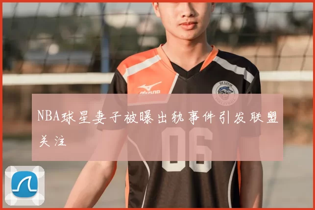 NBA球星妻子被曝出轨事件引发联盟关注