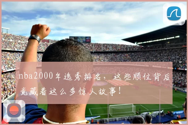 nba2000年选秀排名，这些顺位背后竟藏着这么多惊人故事！