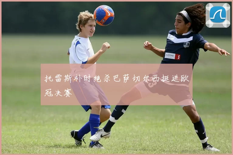 托雷斯补时绝杀巴萨切尔西挺进欧冠决赛