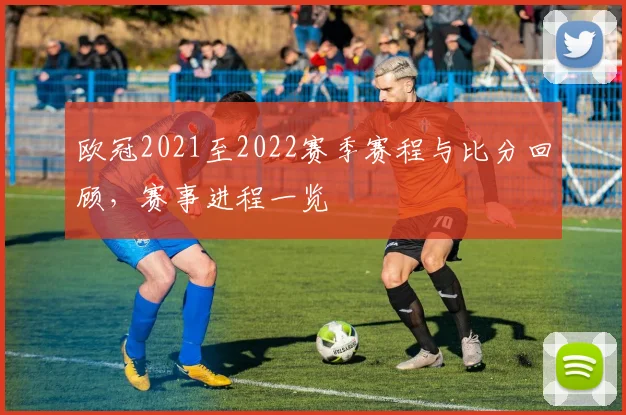 欧冠2021至2022赛季赛程与比分回顾，赛事进程一览