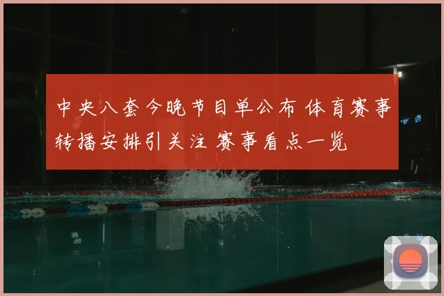 中央八套今晚节目单公布 体育赛事转播安排引关注 赛事看点一览