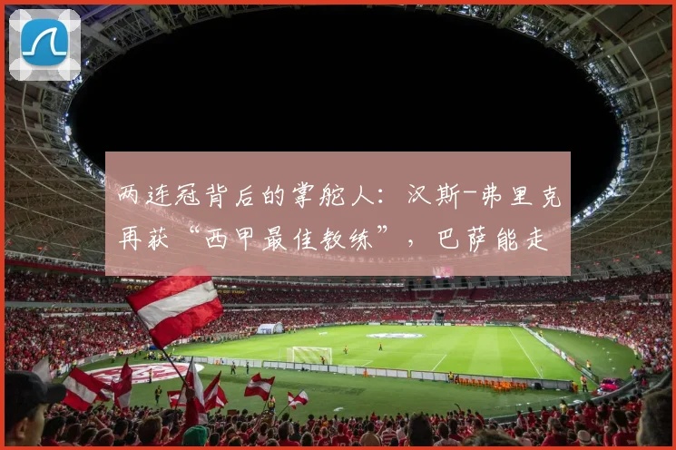 两连冠背后的掌舵人：汉斯-弗里克再获“西甲最佳教练”，巴萨能走多远？_赛季_欧冠_比利亚雷亚尔
