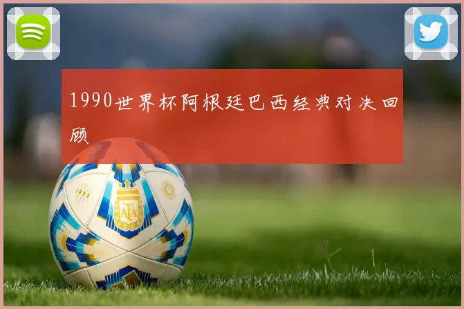 1990世界杯阿根廷巴西经典对决回顾