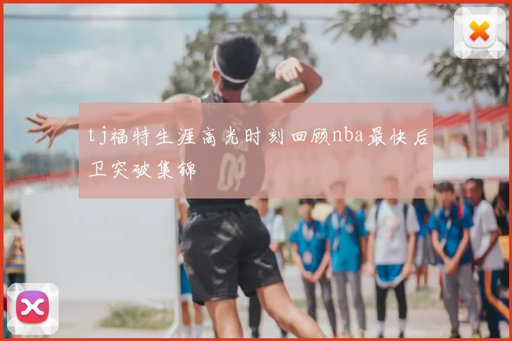 tj福特生涯高光时刻回顾nba最快后卫突破集锦
