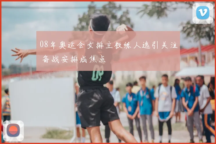 08年奥运会女排主教练人选引关注 备战安排成焦点