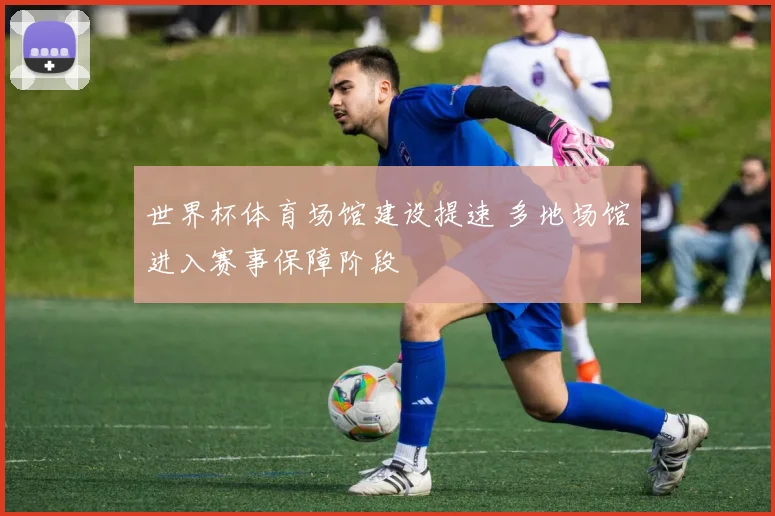 世界杯体育场馆建设提速 多地场馆进入赛事保障阶段