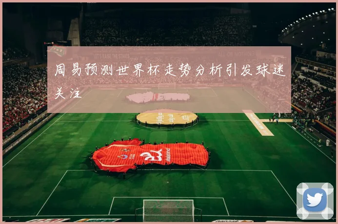 周易预测世界杯走势分析引发球迷关注