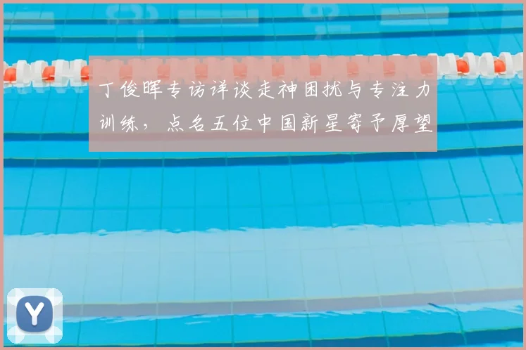 丁俊晖专访详谈走神困扰与专注力训练，点名五位中国新星寄予厚望