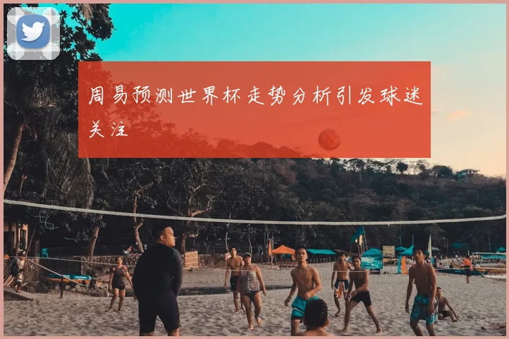 周易预测世界杯走势分析引发球迷关注