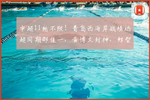 中超11轮不败！青岛西海岸战绩远超同期邵佳一，黄博文封神，郑智王者归来_赛季_教练_团队