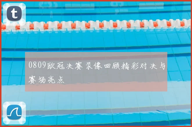 0809欧冠决赛录像回顾精彩对决与赛场亮点
